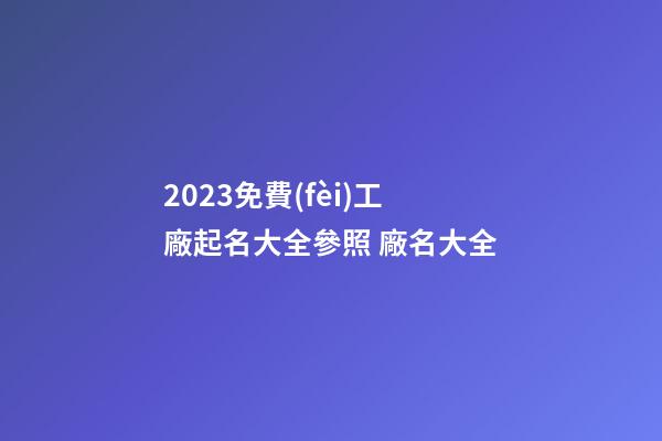 2023免費(fèi)工廠起名大全參照 廠名大全-第1張-公司起名-玄機(jī)派
